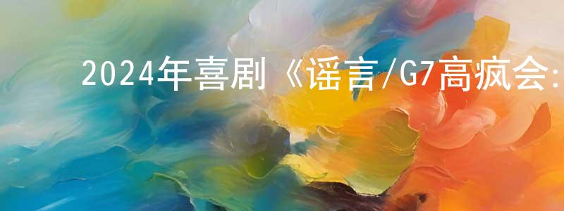 曾罗平发布2024年喜剧《谣言/G7高疯会:首脑危机》BD中英双字迅雷下载_电影天堂